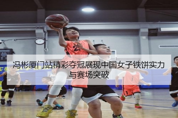 冯彬厦门站精彩夺冠展现中国女子铁饼实力与赛场突破