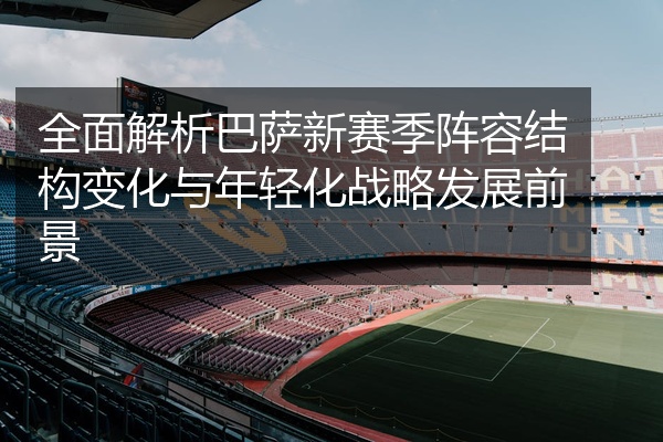 全面解析巴萨新赛季阵容结构变化与年轻化战略发展前景