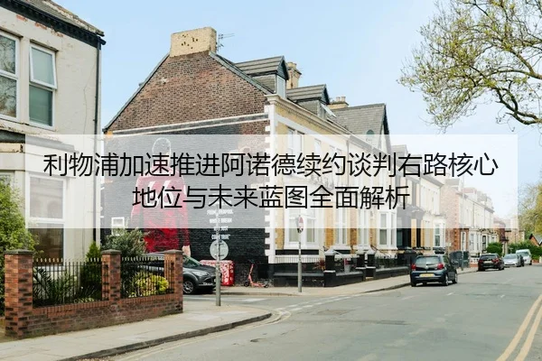 利物浦加速推进阿诺德续约谈判右路核心地位与未来蓝图全面解析
