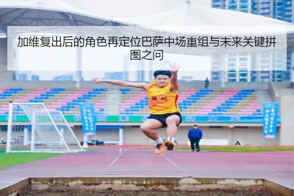 加维复出后的角色再定位巴萨中场重组与未来关键拼图之问