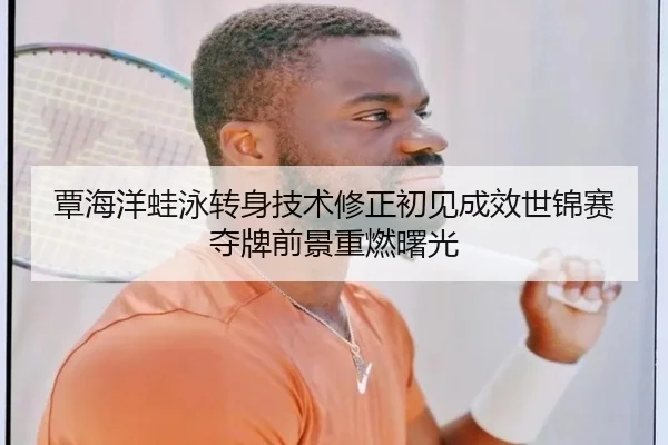 覃海洋蛙泳转身技术修正初见成效世锦赛夺牌前景重燃曙光
