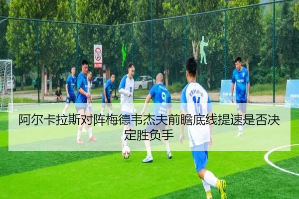 阿尔卡拉斯对阵梅德韦杰夫前瞻底线提速是否决定胜负手
